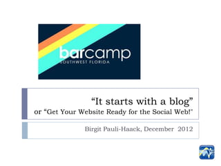 “It starts with a blog”
or “Get Your Website Ready for the Social Web!"

              Birgit Pauli-Haack, December 2012
 