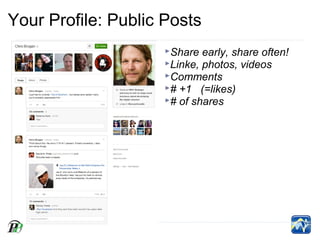 Your Profile: Public Posts
                     Share  early, share often!
                     Linke, photos, videos
                     Comments
                     # +1 (=likes)
                     # of shares
 