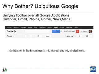 Why Bother? Ubiquitous Google
Unifying Toolbar over all Google Applications
Calendar, Gmail, Photos, Gdrive, News,Maps..




   Notifcation in Red: comments, +1, shared, circled, circled back.
 