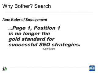 Why Bother? Search

New Rules of Engagement

   ...Page 1, Position 1 
   is no longer the
   gold standard for 
   successful SEO strategies.
                    ComScore
 