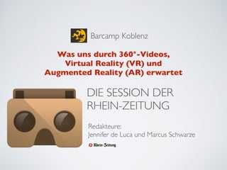 Barcamp Koblenz
Was uns durch 360°-Videos, 
Virtual Reality (VR) und 
Augmented Reality (AR) erwartet
DIE SESSION DER  
RHEIN-ZEITUNG
Redakteure:  
Jennifer de Luca und Marcus Schwarze
 