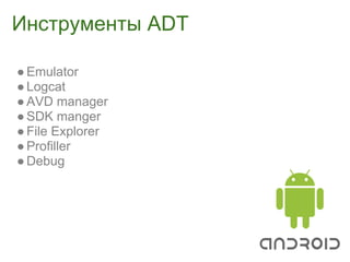 Инструменты ADT

● Emulator
● Logcat
● AVD manager
● SDK manger
● File Explorer
● Profiller
● Debug
 