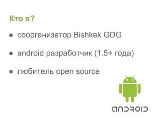 Кто я?

● соорганизатор Bishkek GDG

● android разработчик (1.5+ года)

● любитель open source
 
