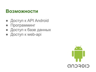 Возможности
●   Доступ к API Android
●   Программинг
●   Доступ к базе данных
●   Доступ к web-api
 