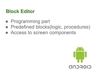 Block Editor

● Programming part
● Predefined blocks(logic, procedures)
● Access to screen components
 