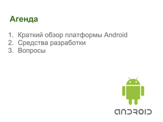 Агенда
1. Краткий обзор платформы Android
2. Средства разработки
3. Вопросы
 