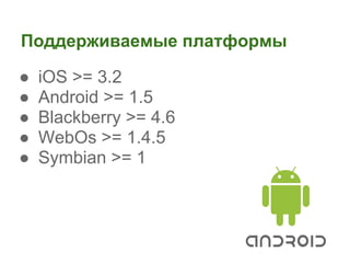 Поддерживаемые платформы

●   iOS >= 3.2
●   Android >= 1.5
●   Blackberry >= 4.6
●   WebOs >= 1.4.5
●   Symbian >= 1
 
