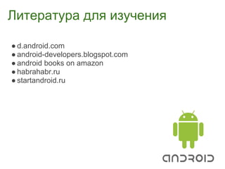 Литература для изучения

● d.android.com
● android-developers.blogspot.com
● android books on amazon
● habrahabr.ru
● startandroid.ru
 
