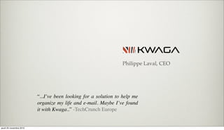 Philippe Laval, CEO
“...I’ve been looking for a solution to help me
organize my life and e-mail. Maybe I’ve found
it with Kwaga..” -TechCrunch Europe
jeudi 25 novembre 2010
 