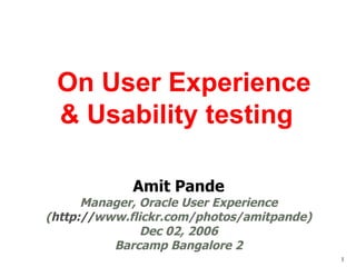 Amit Pande Manager, Oracle User Experience ( http:// www.flickr.com/photos/amitpande ) Dec 02, 2006 Barcamp Bangalore 2 On User Experience & Usability testing  