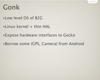 Gonk
•Low   level OS of B2G

•Linux   kernel + thin HAL

•Expose   hardware interfaces to Gecko

•Borrow   some (GPS, Camera) from Android
 