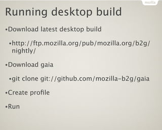 Running desktop build
•Download    latest desktop build

 •http://ftp.mozilla.org/pub/mozilla.org/b2g/
  nightly/

•Download    gaia

 •git   clone git://github.com/mozilla-b2g/gaia

•Create   proﬁle

•Run
 