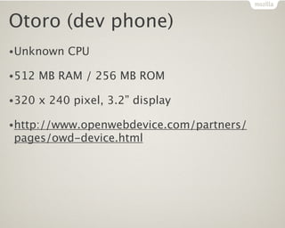 Otoro (dev phone)
•Unknown    CPU

•512   MB RAM / 256 MB ROM

•320   x 240 pixel, 3.2” display

•http://www.openwebdevice.com/partners/
pages/owd-device.html
 