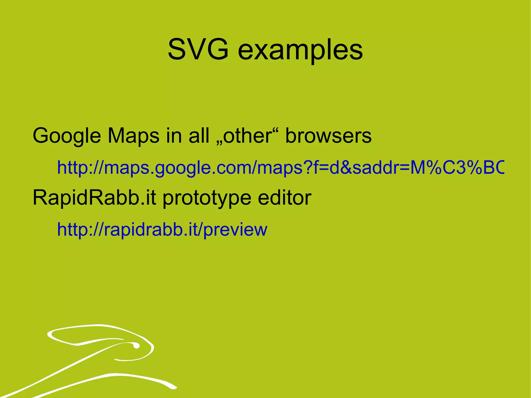 SVG examples Google Maps in all „other“ browsers http://maps.google.com/maps?f=d&saddr=M%C3%BCnchen&daddr=Berlin&hl=de&geocode=&mra=ls&sll=50.247205,12.304688&sspn=5.178193,11.206055&ie=UTF8&ll=50.34546,12.304688&spn=5.167523,11.206055&z=7 RapidRabb.it prototype editor http://rapidrabb.it/preview 