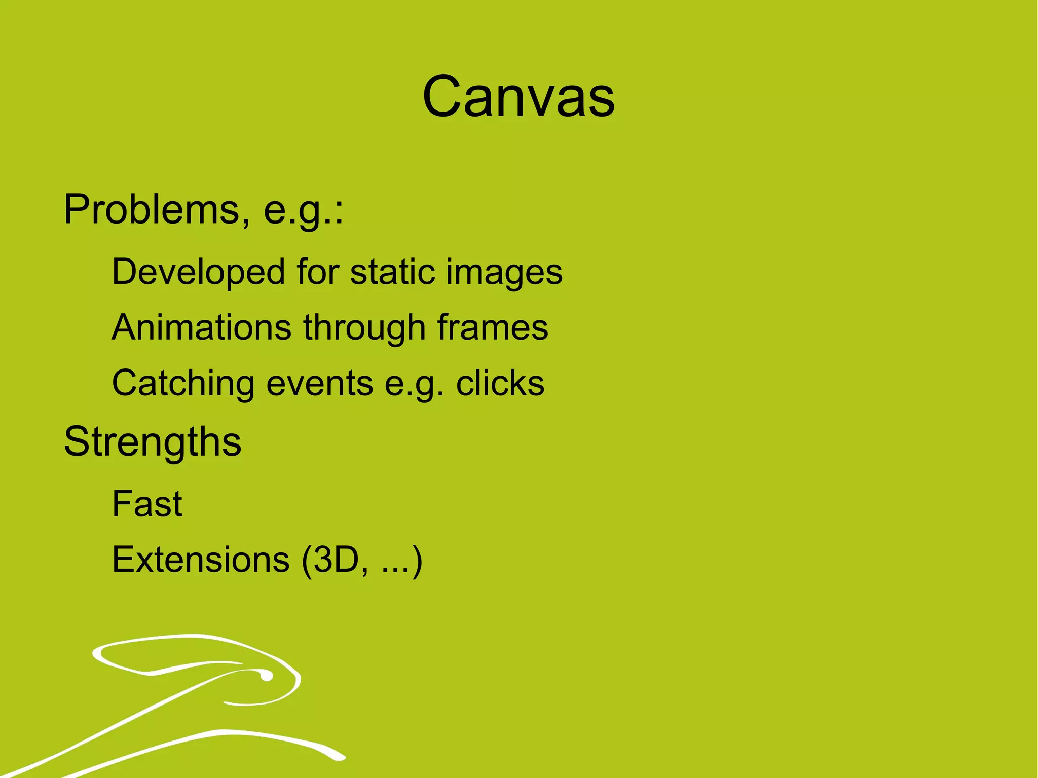 Canvas Problems, e.g.:  Developed for static images  Animations through frames Catching events e.g. clicks Strengths Fast Extensions (3D, ...) 