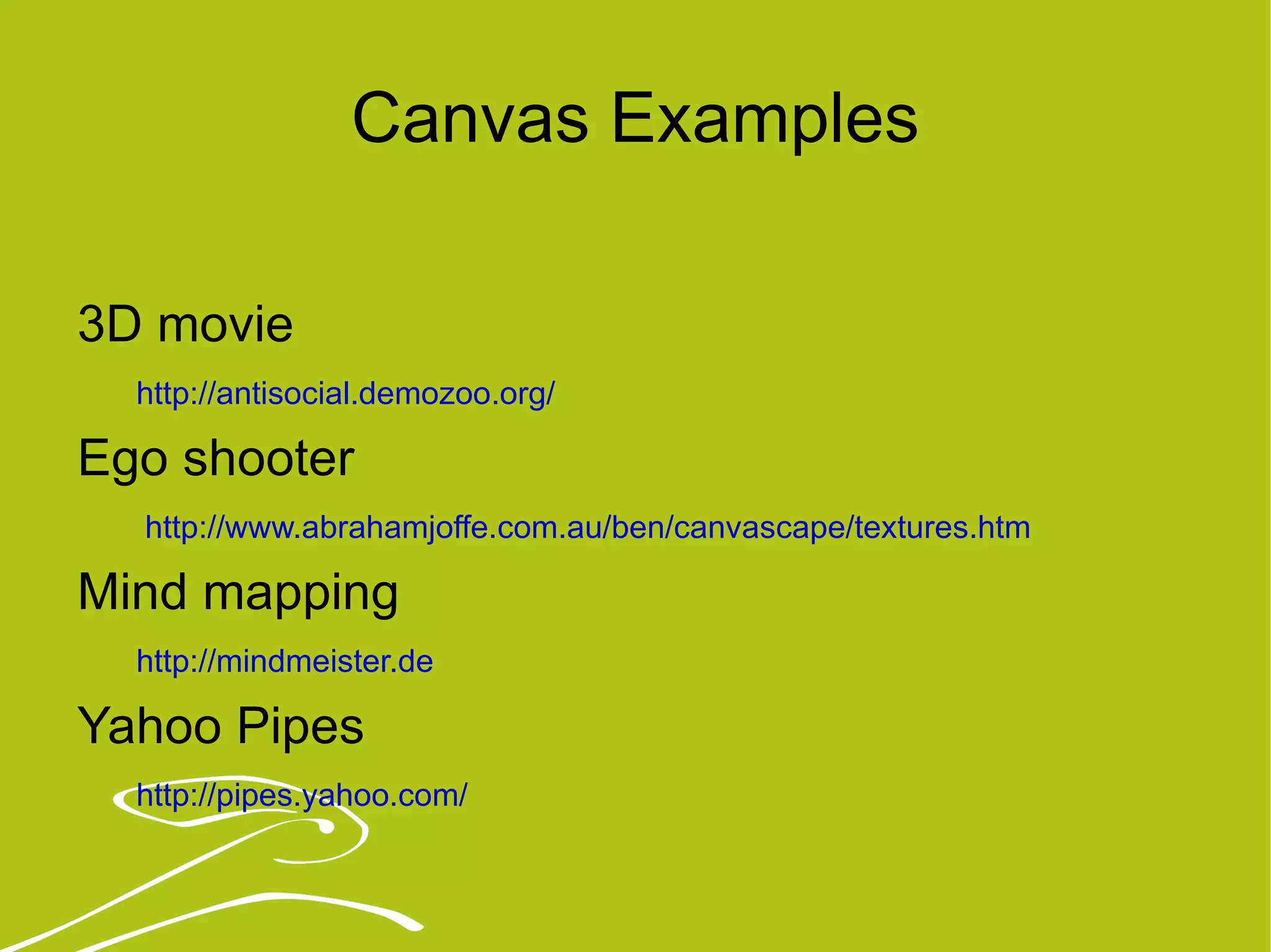 Canvas Examples 3D movie  http://antisocial.demozoo.org/ Ego shooter http://www.abrahamjoffe.com.au/ben/canvascape/textures.htm   Mind mapping   http://mindmeister.de Yahoo Pipes   http://pipes.yahoo.com/   
