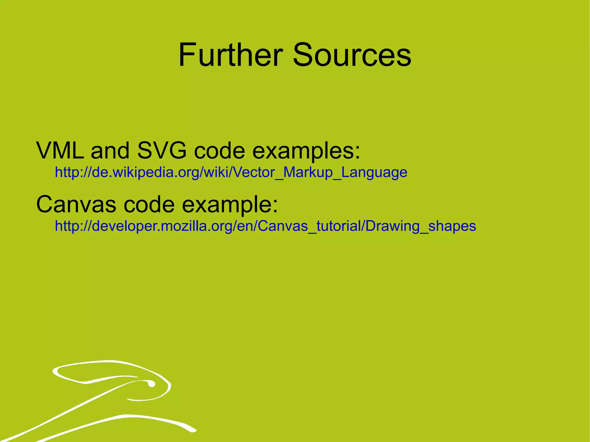 Further Sources VML and SVG code examples:  http://de.wikipedia.org/wiki/Vector_Markup_Language Canvas code example:  http://developer.mozilla.org/en/Canvas_tutorial/Drawing_shapes 