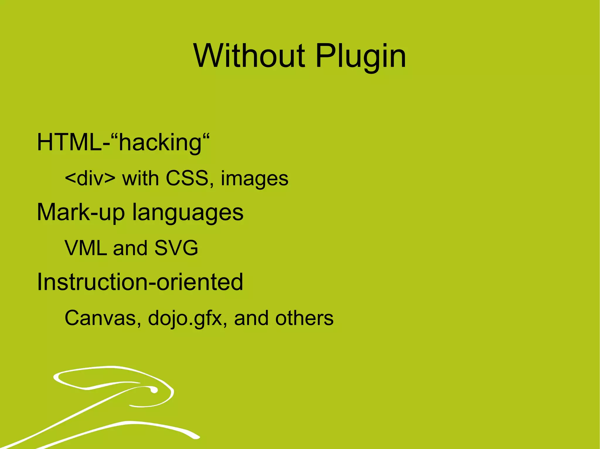 Without Plugin HTML-“hacking“ <div> with CSS, images Mark-up languages  VML and SVG Instruction-oriented Canvas, dojo.gfx, and others 