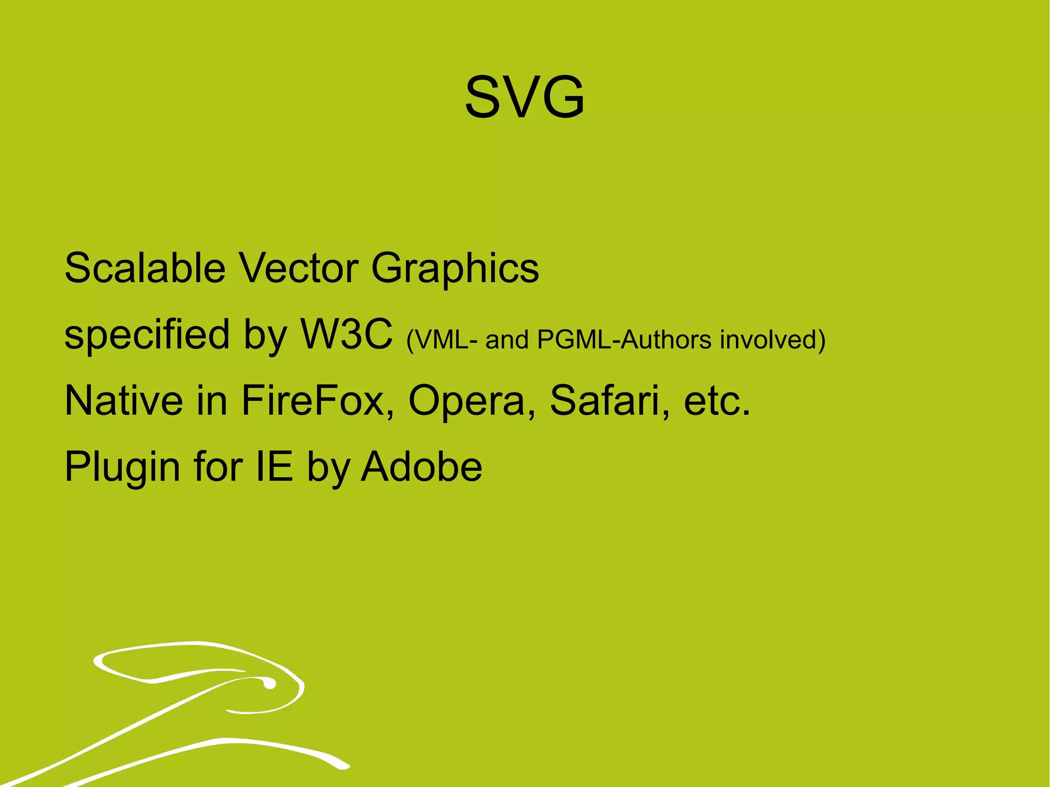 SVG Scalable Vector Graphics specified by W3C  (VML- and PGML-Authors involved) Native in FireFox, Opera, Safari, etc. Plugin for IE by Adobe 