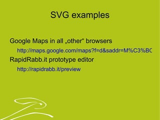 SVG examples Google Maps in all „other“ browsers http://maps.google.com/maps?f=d&saddr=M%C3%BCnchen&daddr=Berlin&hl=de&geocode=&mra=ls&sll=50.247205,12.304688&sspn=5.178193,11.206055&ie=UTF8&ll=50.34546,12.304688&spn=5.167523,11.206055&z=7 RapidRabb.it prototype editor http://rapidrabb.it/preview 