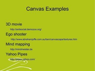 Canvas Examples 3D movie  http://antisocial.demozoo.org/ Ego shooter http://www.abrahamjoffe.com.au/ben/canvascape/textures.htm   Mind mapping   http://mindmeister.de Yahoo Pipes   http://pipes.yahoo.com/   