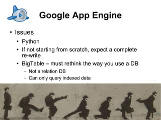 Google App Engine
   Issues
       Python
       If not starting from scratch, expect a complete
        re-write
       BigTable – must rethink the way you use a DB
        −   Not a relation DB
        −   Can only query indexed data




                                                          17
 