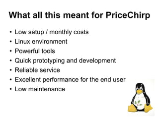 What all this meant for PriceChirp
   Low setup / monthly costs
   Linux environment
   Powerful tools
   Quick prototyping and development
   Reliable service
   Excellent performance for the end user
   Low maintenance


                                             26
 