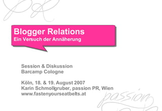 Session & Diskussion Barcamp Cologne Köln , 18. & 19. August 2007  Karin Schmollgruber, passion PR, Wien www.fastenyourseatbelts.at Blogger Relations Ein Versuch der Annäherung 