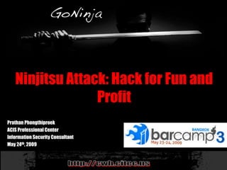 Ninjitsu Attack: Hack for Fun and
                 Profit
Prathan Phongthiproek
ACIS Professional Center
Information Security Consultant
May 24th, 2009
 