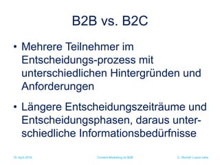 C. Stumpf, Lupus Labs
B2B vs. B2C
• Mehrere Teilnehmer im
Entscheidungs-prozess mit
unterschiedlichen Hintergründen und
Anforderungen
• Längere Entscheidungszeiträume und
Entscheidungsphasen, daraus unter-
schiedliche Informationsbedürfnisse
15. April 2016 Content-Marketing im B2B
 