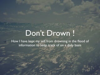 Don’t Drown !
How I have kept my self from drowning in the ﬂood of
   information to keep track of on a daily basis
 