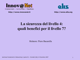 barCamp Fondamenti di Networking I (parte II) – Ovindoli (AQ) 14 Dicembre 2007 La sicurezza del livello 4: quali benefici per il livello 7? http://www.innovanet.it http://www.elis.org Relatore: Piero Bacarella 