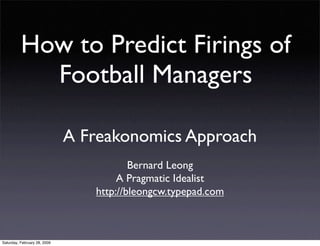 How to Predict Firings of
            Football Managers

                              A Freakonomics Approach
                                         Bernard Leong
                                      A Pragmatic Idealist
                                 http://bleongcw.typepad.com



Saturday, February 28, 2009
 
