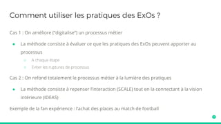Expérimentations
Le Lean startup et le Design Thinking sont massivement employés dans les ExOs
Seule la mesure et la confrontation au réel ont crédit aux yeux des ExOs
“Get out of the building”
Exemples
● Nasa, Google, Adobe, Amazon...
 