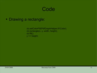 Code Drawing a rectangle: cb.setColorFill(PdfGraphHelper.tf1Color); cb.rectangle(x, y, width, height); cb.fill(); y += height; 