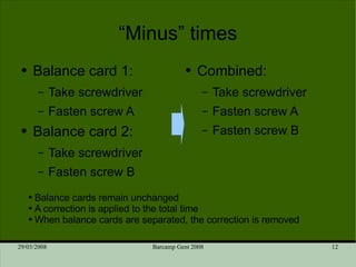 “Minus” times Balance card 1: Take screwdriver Fasten screw A Balance card 2: Take screwdriver Fasten screw B Combined: Take screwdriver Fasten screw A Fasten screw B Balance cards remain unchanged A correction is applied to the total time When balance cards are separated, the correction is removed 