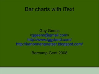 Bar charts with iText Guy Geens < [email_address] > http://www.iggyland.com/ http://kanonnenpoetser.blogspot.com/ Barcamp Gent 2008 