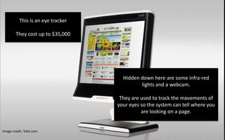 This is an eye tracker<br />They cost up to $35,000<br />Hidden down here are some infra-red lights and a webcam. <br />Th...