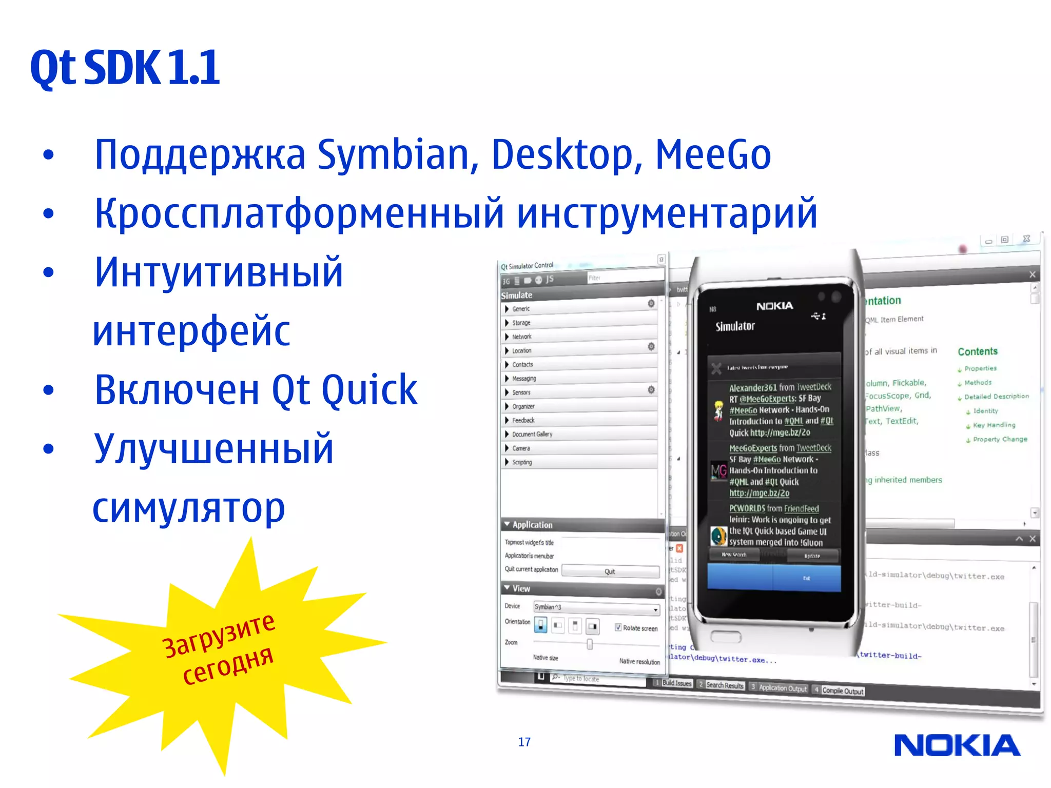 Qt SDK 1.1
• Поддержка Symbian, Desktop, MeeGo
• Кроссплатформенный инструментарий
• Интуитивный
  интерфейс
• Включен Qt Quick
• Улучшенный
  симулятор




                     17
 