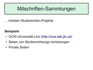 Mitschriften-Sammlungen
... meisten Studierenden-Projekte
Beispiele
● OCW Universität Linz (http://ocw.oeh.jku.at)
● Seiten von Studienrichtungs-Vertretungen
● Private Seiten
 