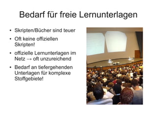 Bedarf für freie Lernunterlagen
● Skripten/Bücher sind teuer
● Oft keine offiziellen
Skripten!
● offizielle Lernunterlagen im
Netz → oft unzureichend
● Bedarf an tiefergehenden
Unterlagen für komplexe
Stoffgebiete!
 