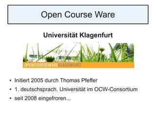 Open Course Ware
Universität Klagenfurt
www.uni-klu.ac.at/ocw
● Initiert 2005 durch Thomas Pfeffer
● 1. deutschsprach. Universität im OCW-Consortium
● seit 2008 eingefroren...
 