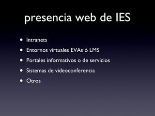 presencia web de IES <ul><li>Intranets </li></ul><ul><li>Entornos virtuales EVAs ó LMS </li></ul><ul><li>Portales informat...
