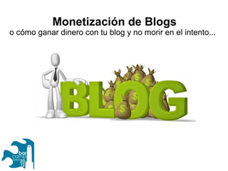 Monetización de Blogs
o cómo ganar dinero con tu blog y no morir en el intento...
 