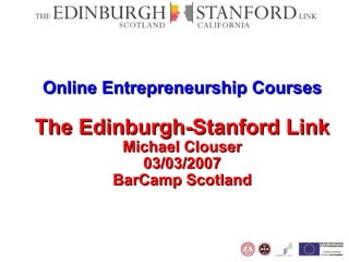 Online Entrepreneurship Courses The Edinburgh-Stanford Link Michael Clouser 03/03/2007 BarCamp Scotland 