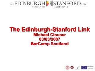 The Edinburgh-Stanford Link Michael Clouser 03/03/2007 BarCamp Scotland 