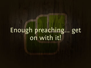 Enough preaching... get
     on with it!