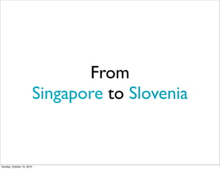 From
                           Singapore to Slovenia


Sunday, October 10, 2010
 