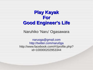 Play Kayak
          For
  Good Engineer's Life
  Naruhiko 'Naru' Ogasawara

           naruoga@gmail.com
        http://twitter.com/naru0ga
http://www.facebook.com/#!/profile.php?
          id=100000202953344
 