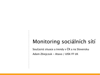 Monitoring sociálních sítí
Současná situace a trendy v ČR a na Slovensku
Adam Zbiejczuk - Ataxo / UISK FF UK
 